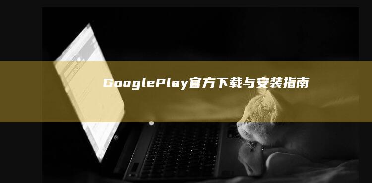 Google Play 官方下载与安装指南