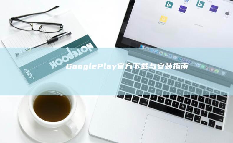 Google Play 官方下载与安装指南